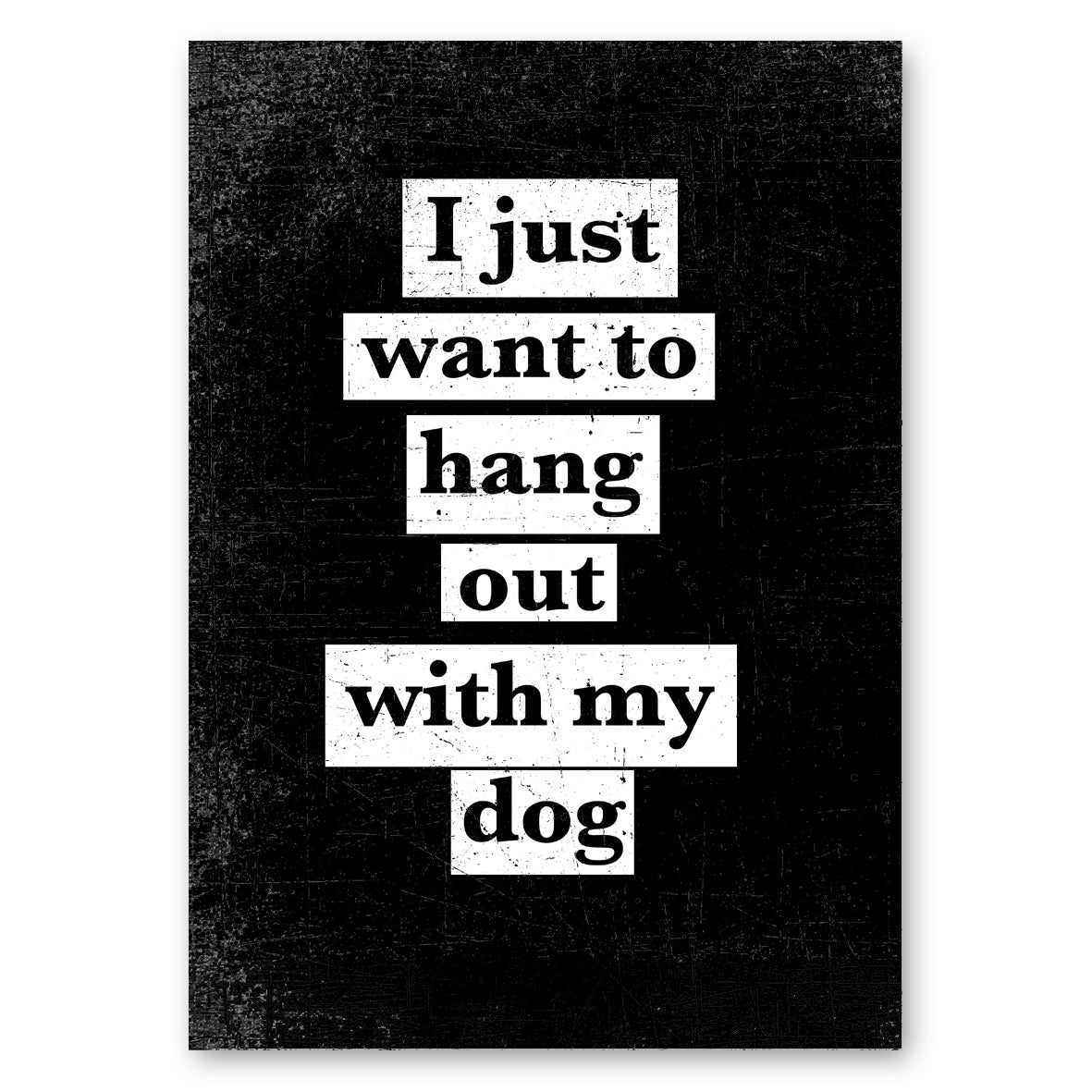 I JUST WANT TO HANG OUT WITH MY DOG