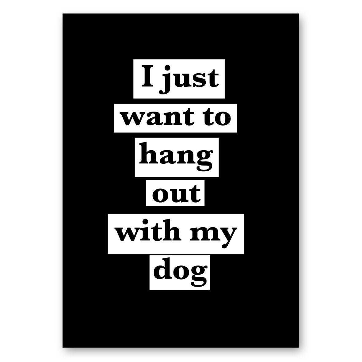 I JUST WANT TO HANG OUT WITH MY DOG