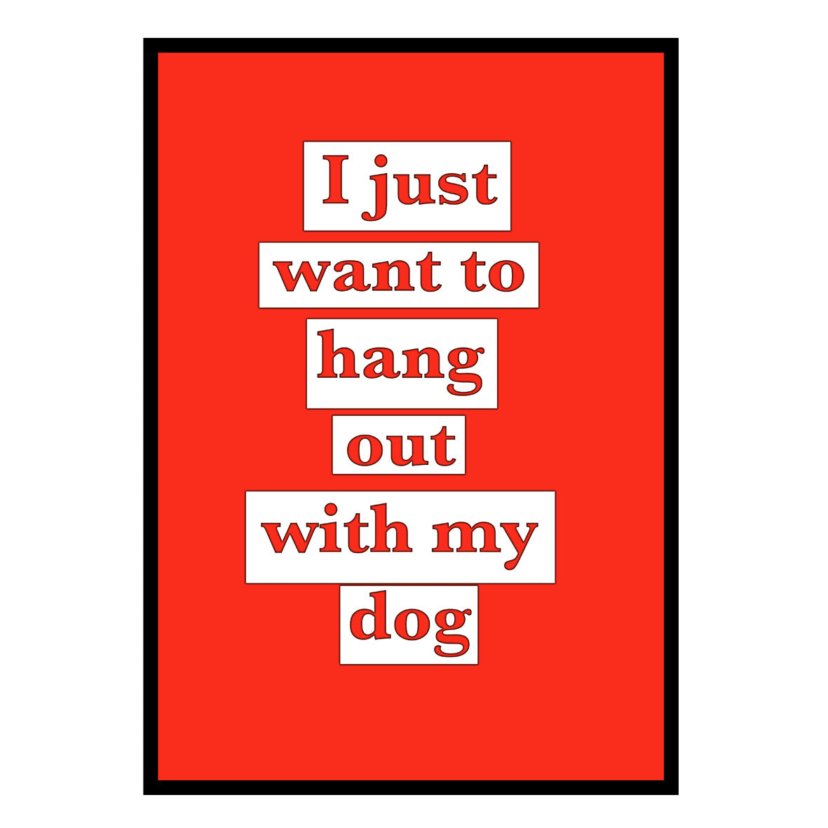 I JUST WANT TO HANG OUT WITH MY DOG
