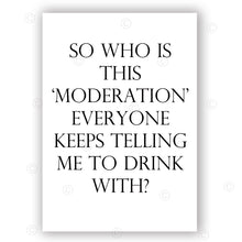 Load image into Gallery viewer, SO WHO IS THIS ‘MODERATION’ EVERYONE KEEPS TELLING ME TO DRINK WITH? - Contemporary Cool Paper Aluminium Poster Print Art for the Home

