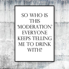Load image into Gallery viewer, SO WHO IS THIS ‘MODERATION’ EVERYONE KEEPS TELLING ME TO DRINK WITH? - Contemporary Cool Paper Aluminium Poster Print Art for the Home
