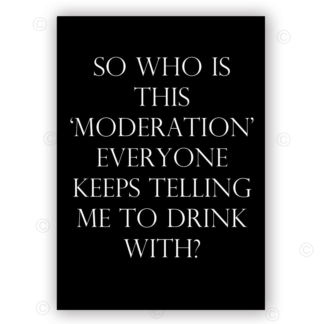 SO WHO IS THIS ‘MODERATION’ EVERYONE KEEPS TELLING ME TO DRINK WITH? - Black - Contemporary Cool Paper Aluminium Poster Print Art for the Home