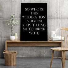 Load image into Gallery viewer, SO WHO IS THIS ‘MODERATION’ EVERYONE KEEPS TELLING ME TO DRINK WITH? - Black - Contemporary Cool Paper Aluminium Poster Print Art for the Home

