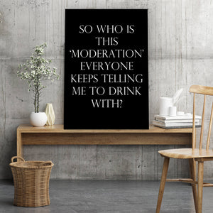 SO WHO IS THIS ‘MODERATION’ EVERYONE KEEPS TELLING ME TO DRINK WITH? - Black - Contemporary Cool Paper Aluminium Poster Print Art for the Home